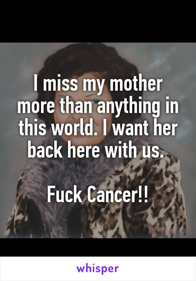 I miss my mother more than anything in this world. I want her back here with us. 

Fuck Cancer!!