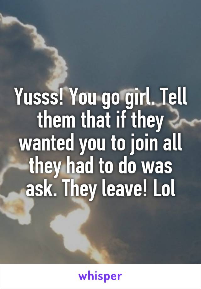 Yusss! You go girl. Tell them that if they wanted you to join all they had to do was ask. They leave! Lol