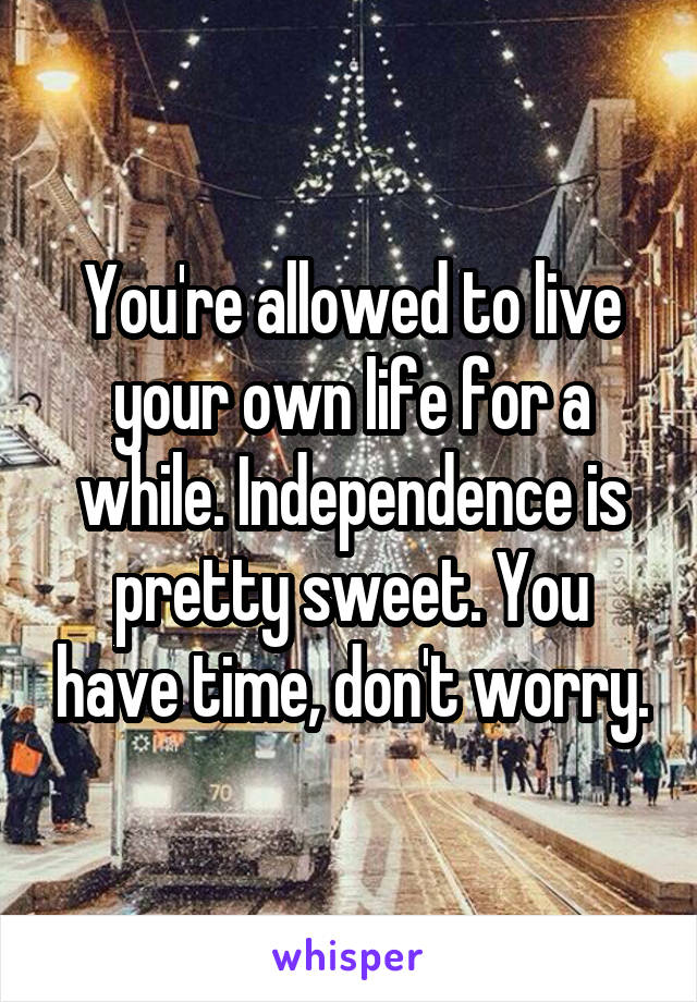 You're allowed to live your own life for a while. Independence is pretty sweet. You have time, don't worry.