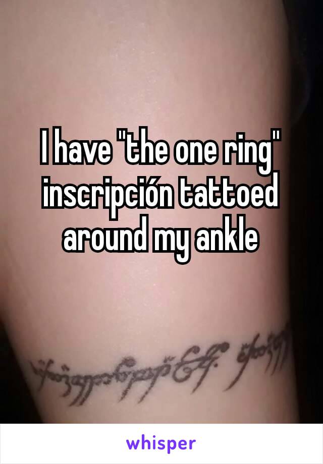 I have "the one ring" inscripción tattoed around my ankle