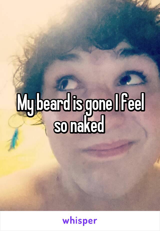 My beard is gone I feel so naked 