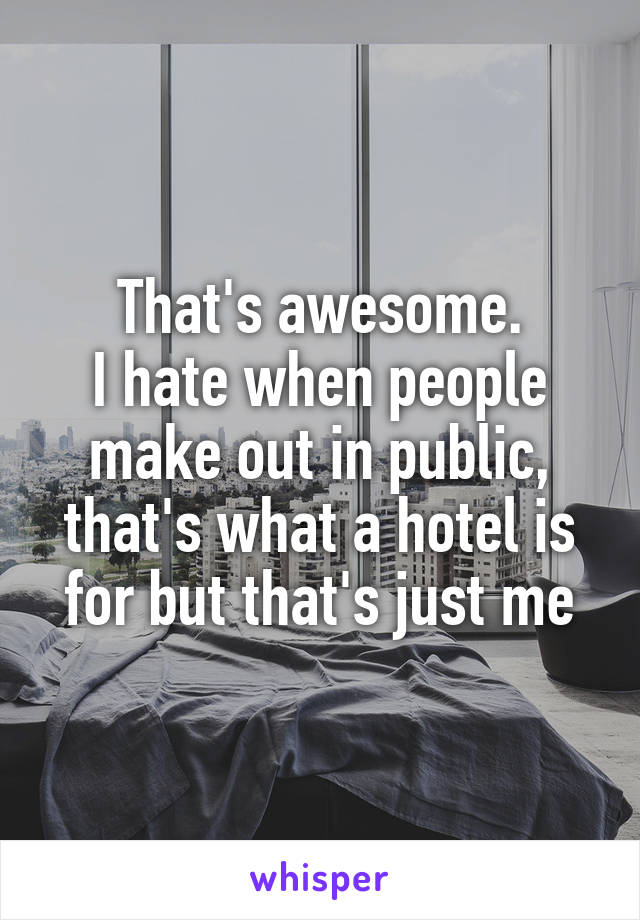 That's awesome.
I hate when people make out in public, that's what a hotel is for but that's just me