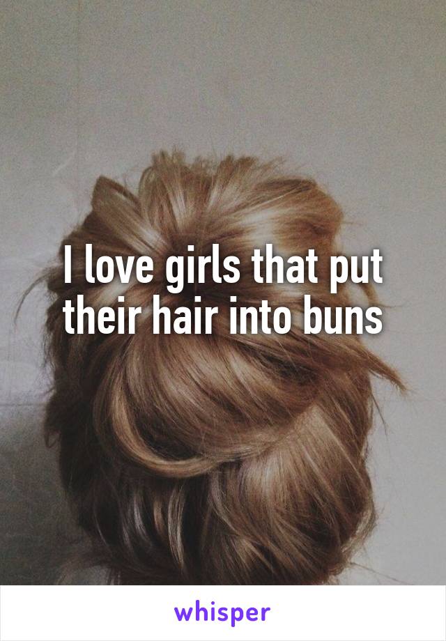 I love girls that put their hair into buns
