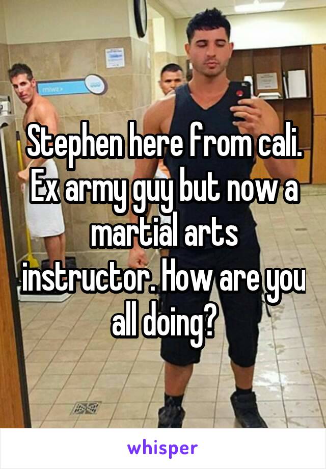 Stephen here from cali. Ex army guy but now a martial arts instructor. How are you all doing?