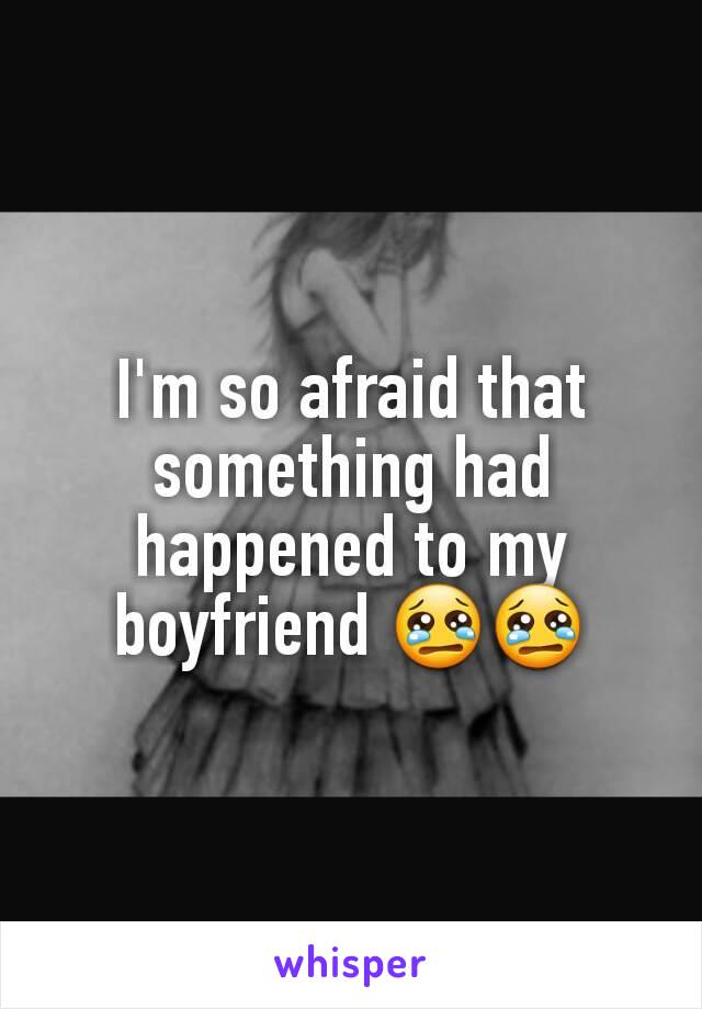 I'm so afraid that something had happened to my boyfriend 😢😢