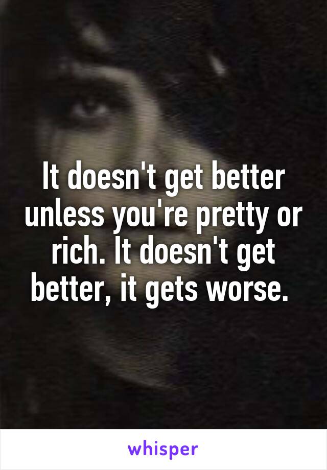It doesn't get better unless you're pretty or rich. It doesn't get better, it gets worse. 