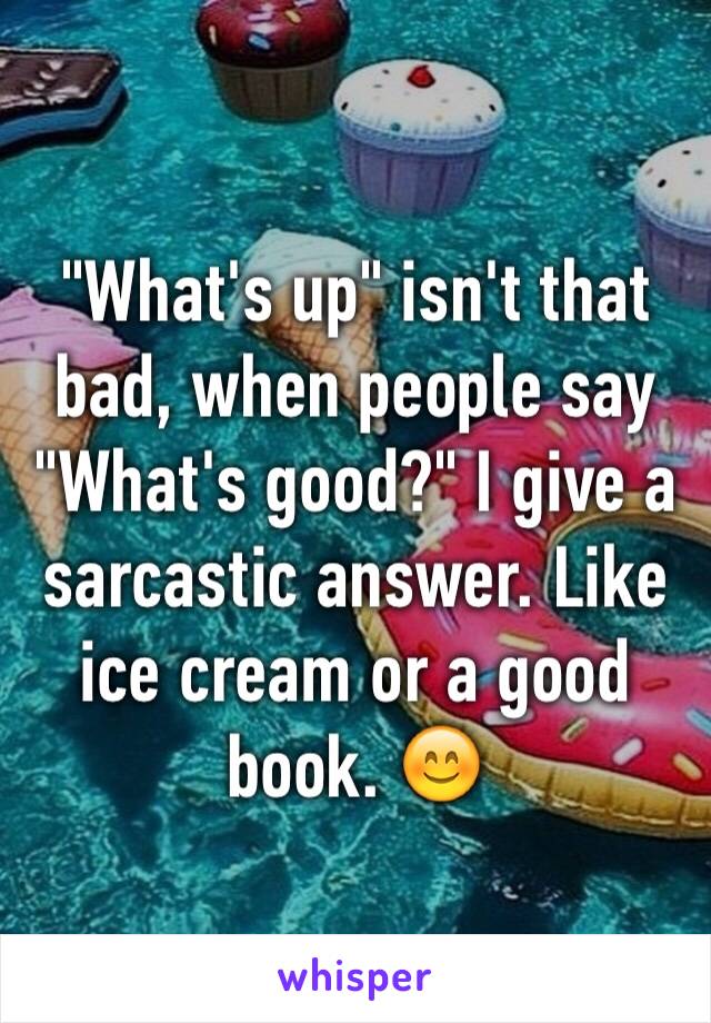 "What's up" isn't that bad, when people say "What's good?" I give a sarcastic answer. Like ice cream or a good book. 😊