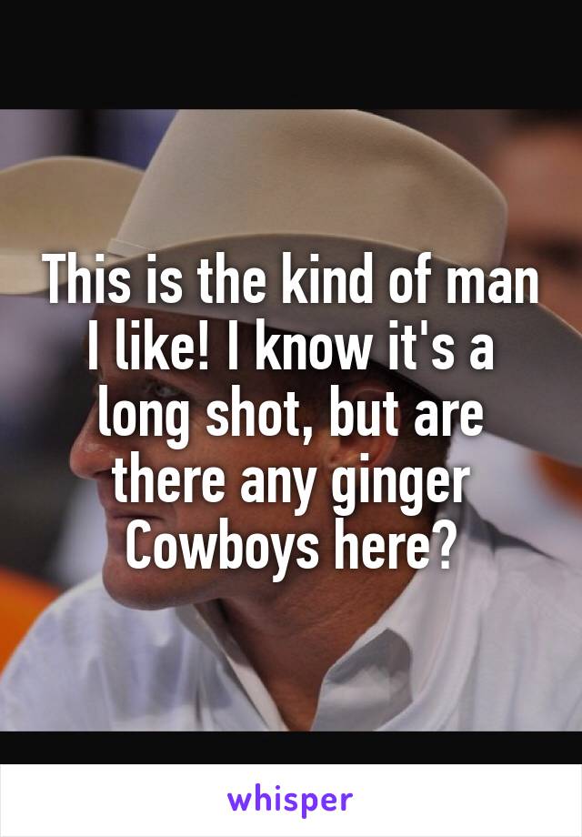 This is the kind of man I like! I know it's a long shot, but are there any ginger Cowboys here?