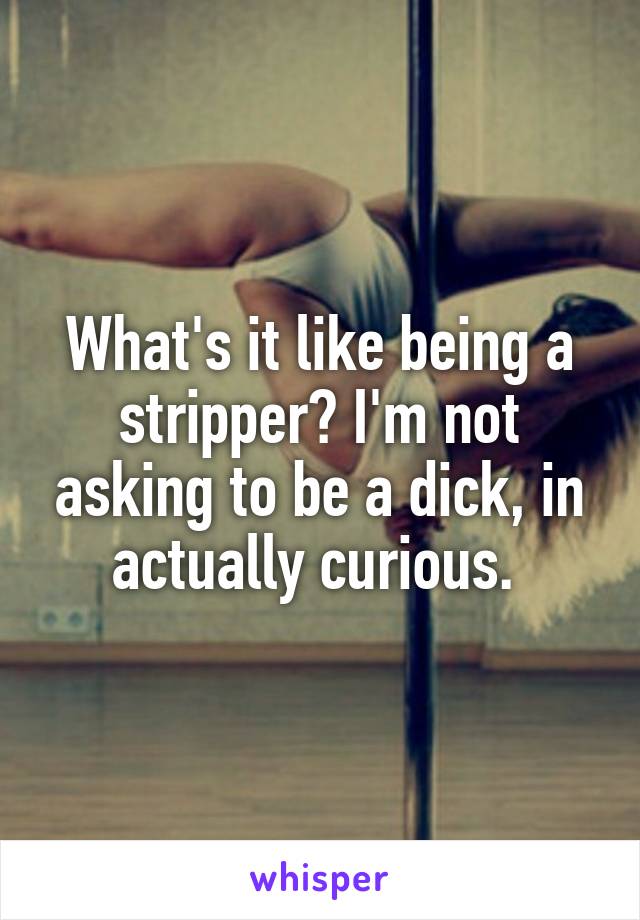 What's it like being a stripper? I'm not asking to be a dick, in actually curious. 