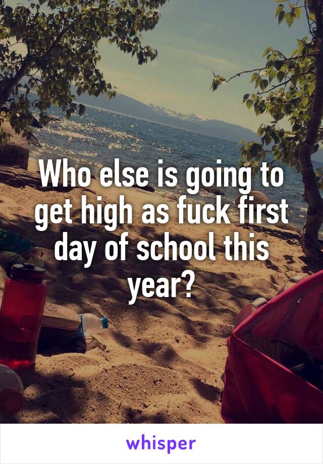 Who else is going to get high as fuck first day of school this year?