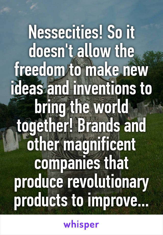 Nessecities! So it doesn't allow the freedom to make new ideas and inventions to bring the world together! Brands and other magnificent companies that produce revolutionary products to improve...