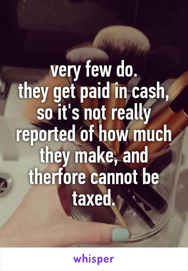 very few do.
they get paid in cash, so it's not really reported of how much they make, and therfore cannot be taxed.