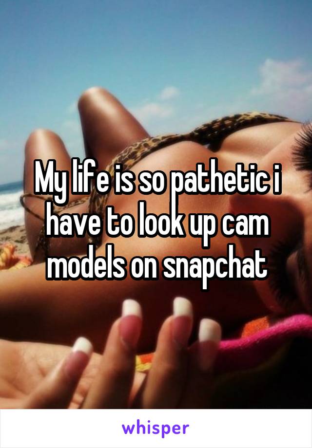 My life is so pathetic i have to look up cam models on snapchat