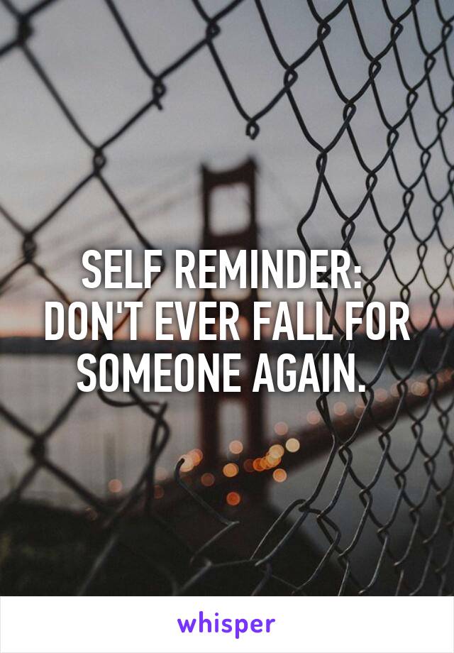 SELF REMINDER: 
DON'T EVER FALL FOR
SOMEONE AGAIN. 