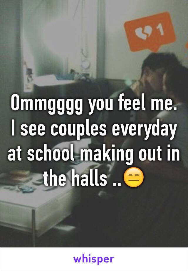 Ommgggg you feel me. I see couples everyday at school making out in the halls ..😑