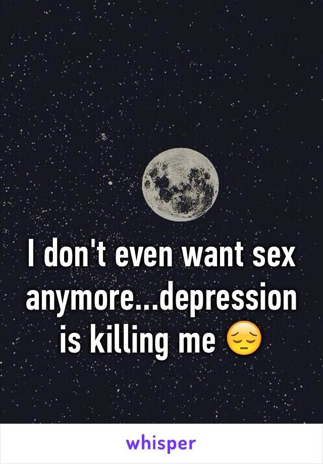 I don't even want sex anymore...depression is killing me 😔