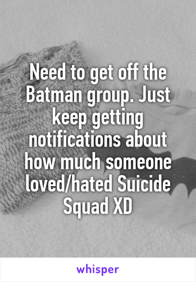 Need to get off the Batman group. Just keep getting notifications about how much someone loved/hated Suicide Squad XD