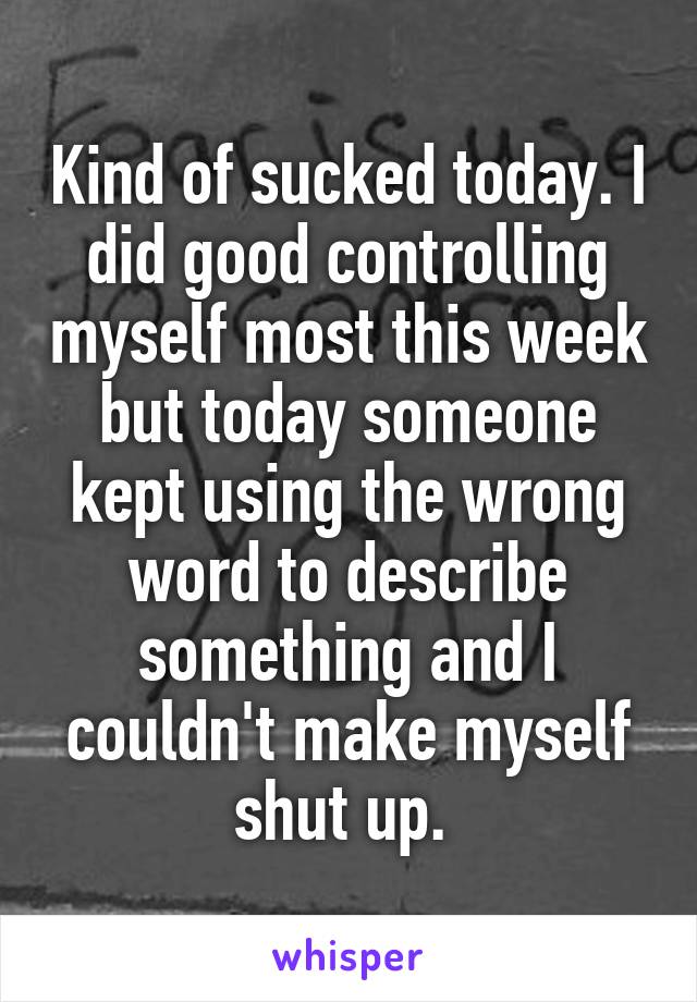 Kind of sucked today. I did good controlling myself most this week but today someone kept using the wrong word to describe something and I couldn't make myself shut up. 