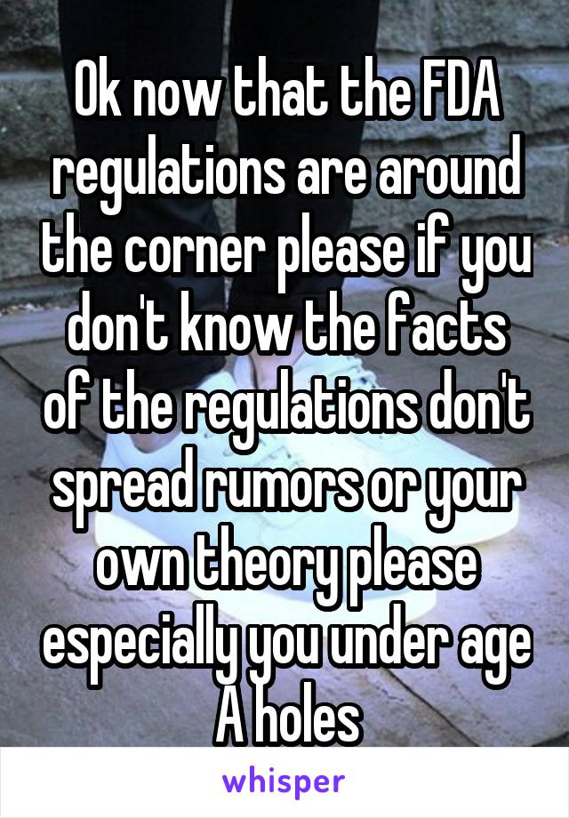 Ok now that the FDA regulations are around the corner please if you don't know the facts of the regulations don't spread rumors or your own theory please especially you under age A holes