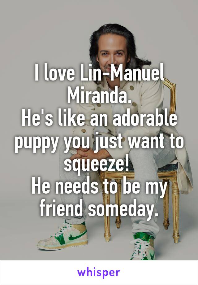 I love Lin-Manuel Miranda.
He's like an adorable puppy you just want to squeeze! 
He needs to be my friend someday.
