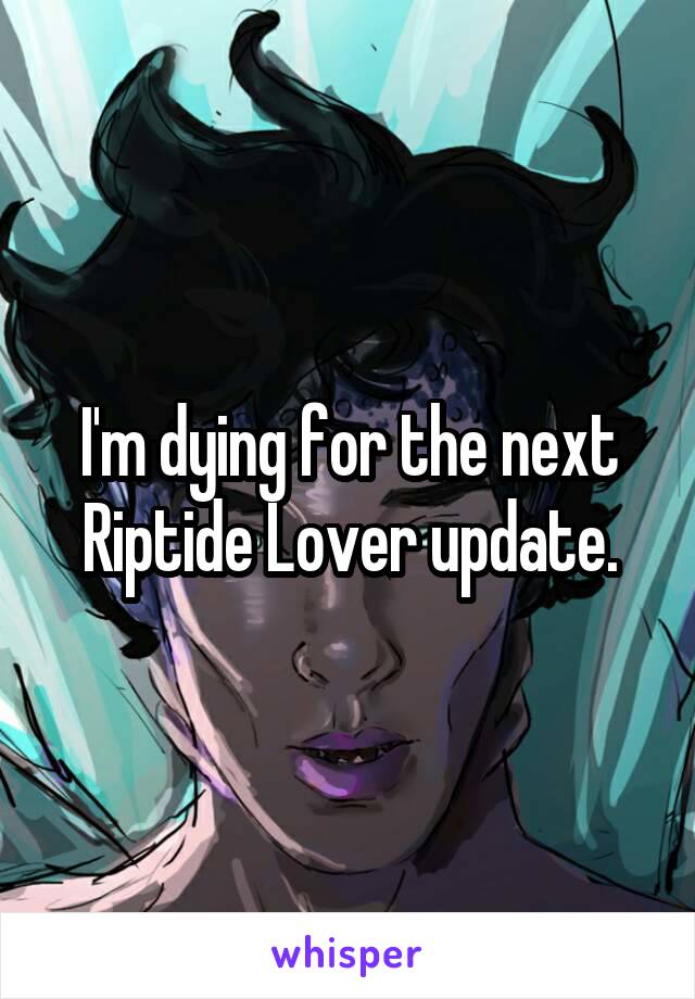 I'm dying for the next Riptide Lover update.