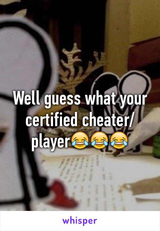 Well guess what your certified cheater/player😂😂😂