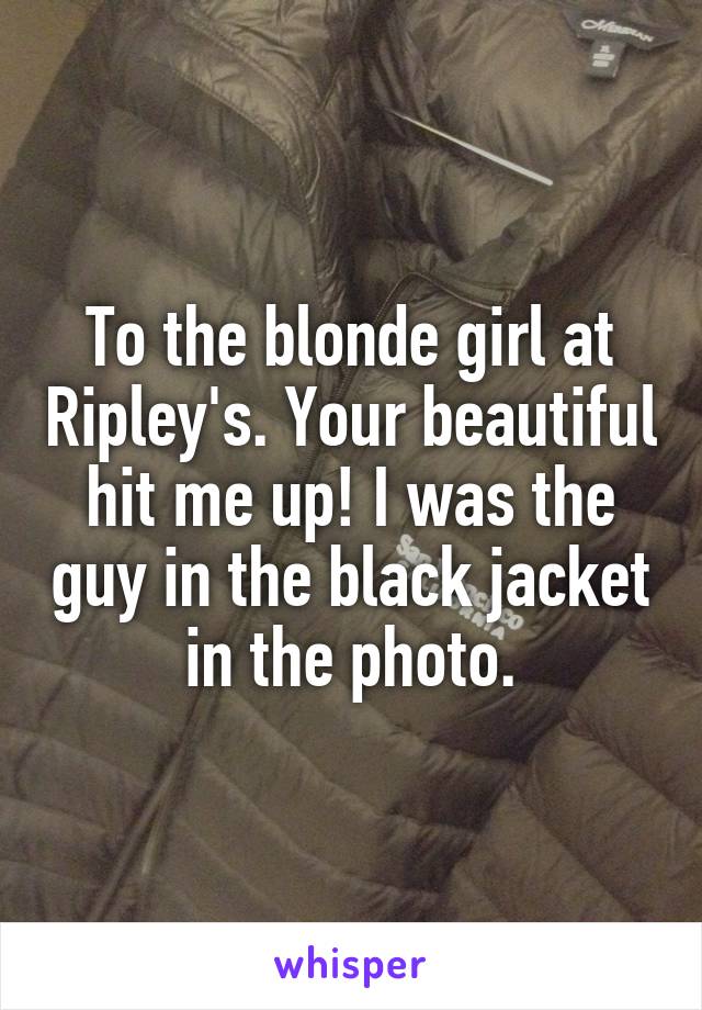 To the blonde girl at Ripley's. Your beautiful hit me up! I was the guy in the black jacket in the photo.