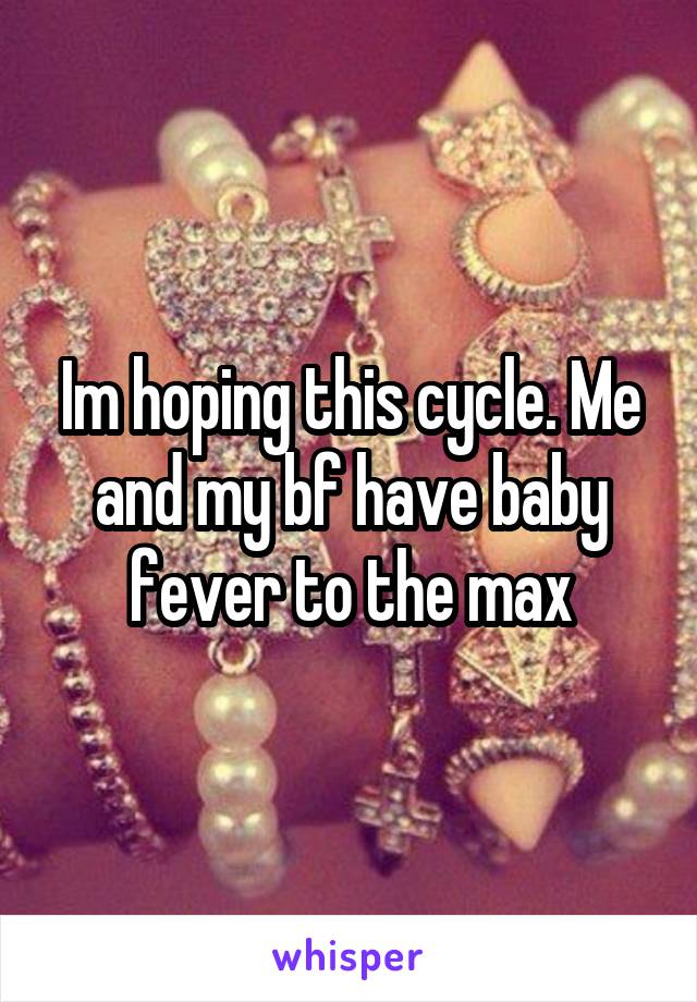 Im hoping this cycle. Me and my bf have baby fever to the max