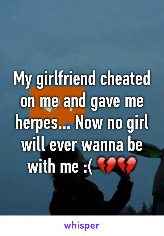 My girlfriend cheated on me and gave me herpes... Now no girl will ever wanna be with me :( 💔💔
