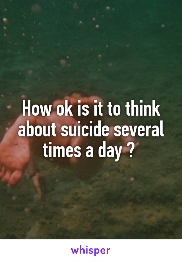How ok is it to think about suicide several times a day ? 