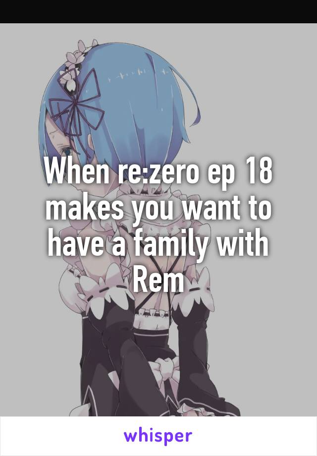 When re:zero ep 18 makes you want to have a family with Rem
