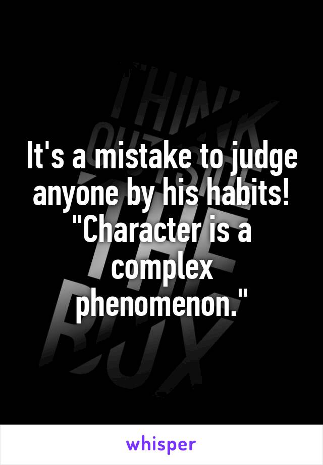 It's a mistake to judge anyone by his habits!
"Character is a complex phenomenon."