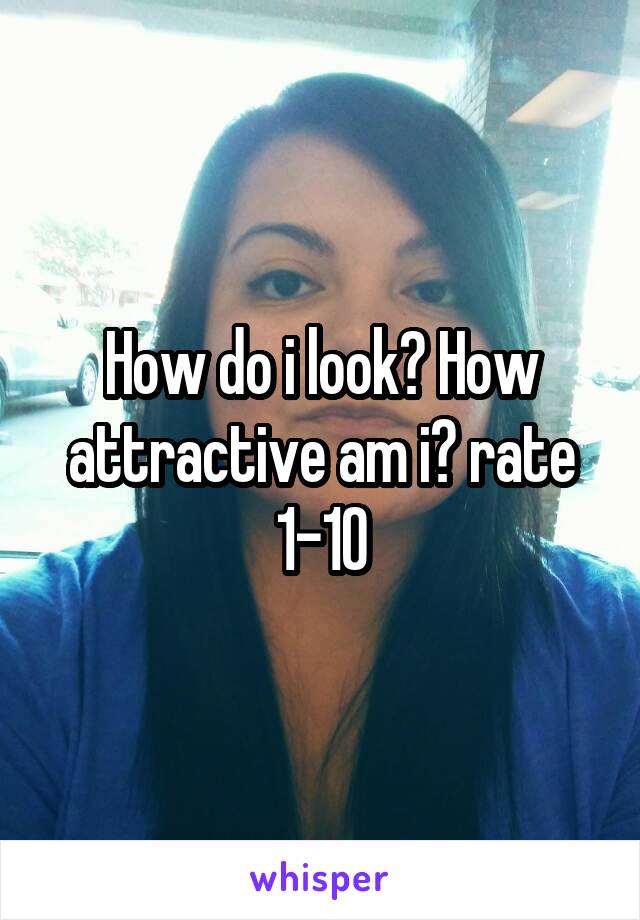 How do i look? How attractive am i? rate 1-10