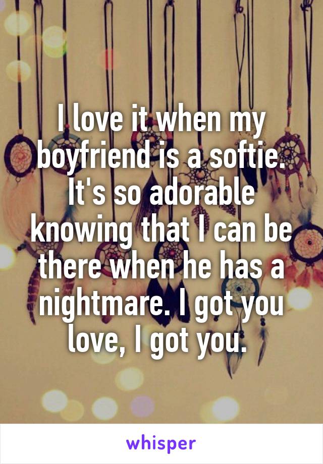 I love it when my boyfriend is a softie. It's so adorable knowing that I can be there when he has a nightmare. I got you love, I got you. 