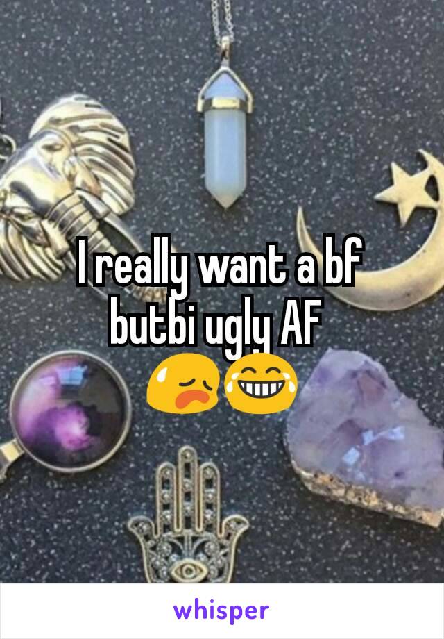I really want a bf  butbi ugly AF 
😥😂