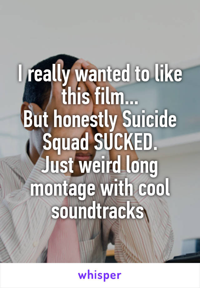 I really wanted to like this film...
But honestly Suicide Squad SUCKED.
Just weird long montage with cool soundtracks 