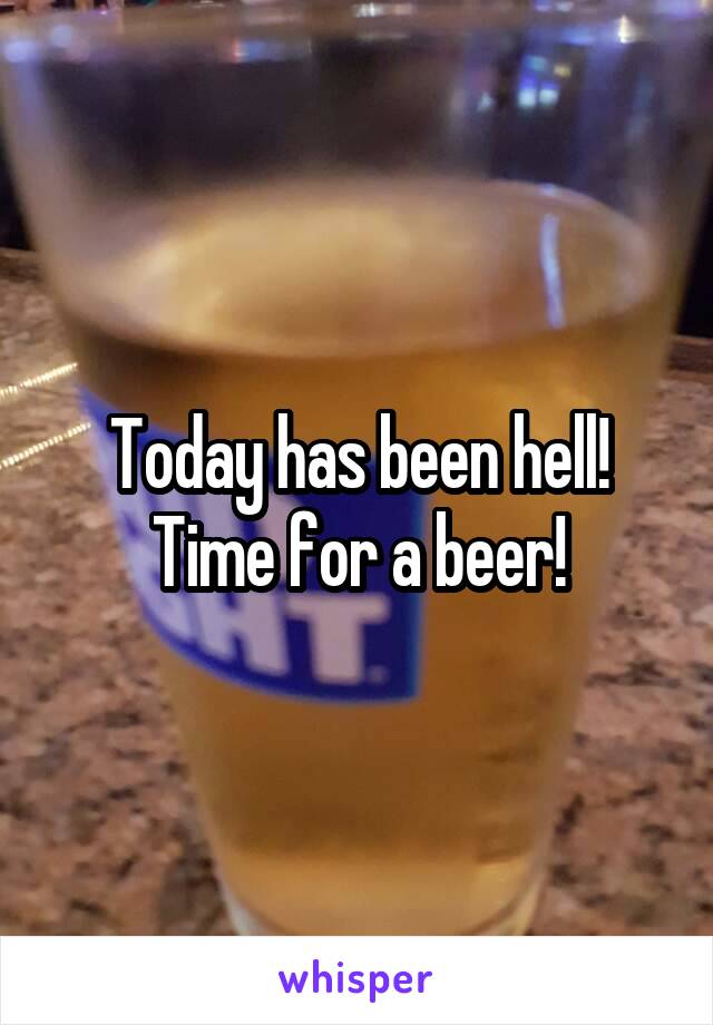 Today has been hell! Time for a beer!