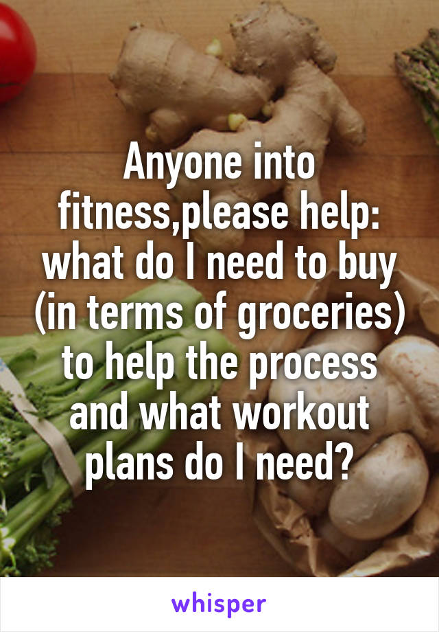 Anyone into fitness,please help: what do I need to buy (in terms of groceries) to help the process and what workout plans do I need?