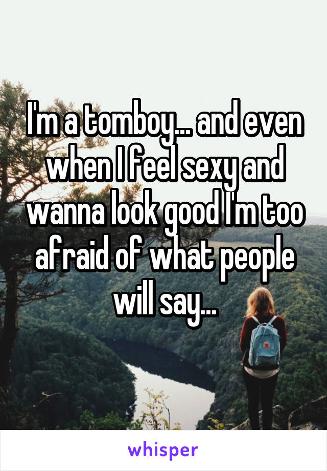 I'm a tomboy... and even when I feel sexy and wanna look good I'm too afraid of what people will say...
