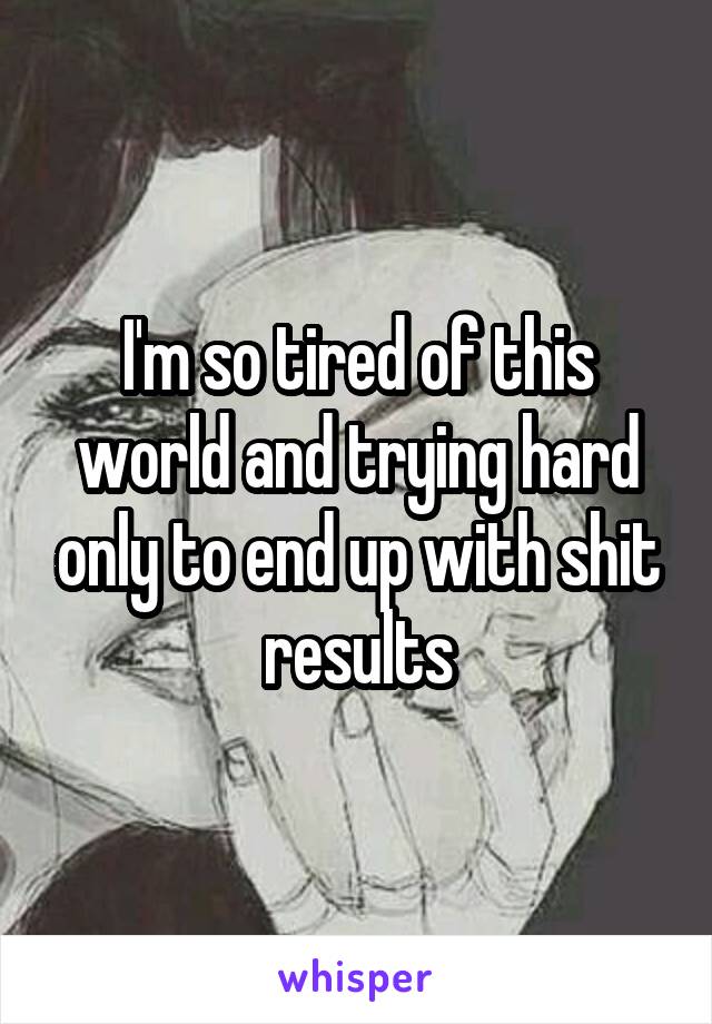 I'm so tired of this world and trying hard only to end up with shit results