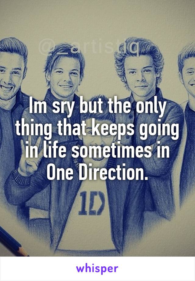 Im sry but the only thing that keeps going in life sometimes in One Direction.