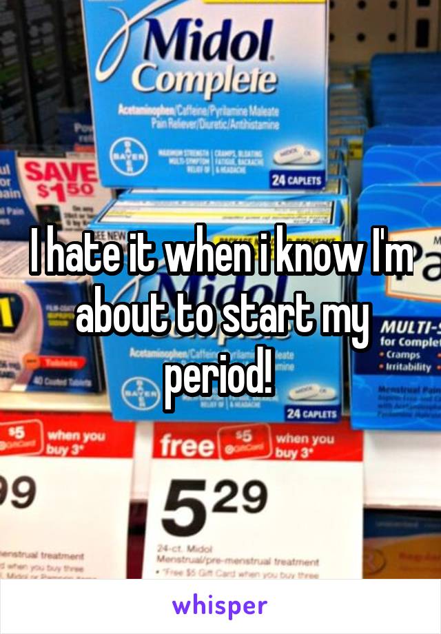 I hate it when i know I'm about to start my period! 
