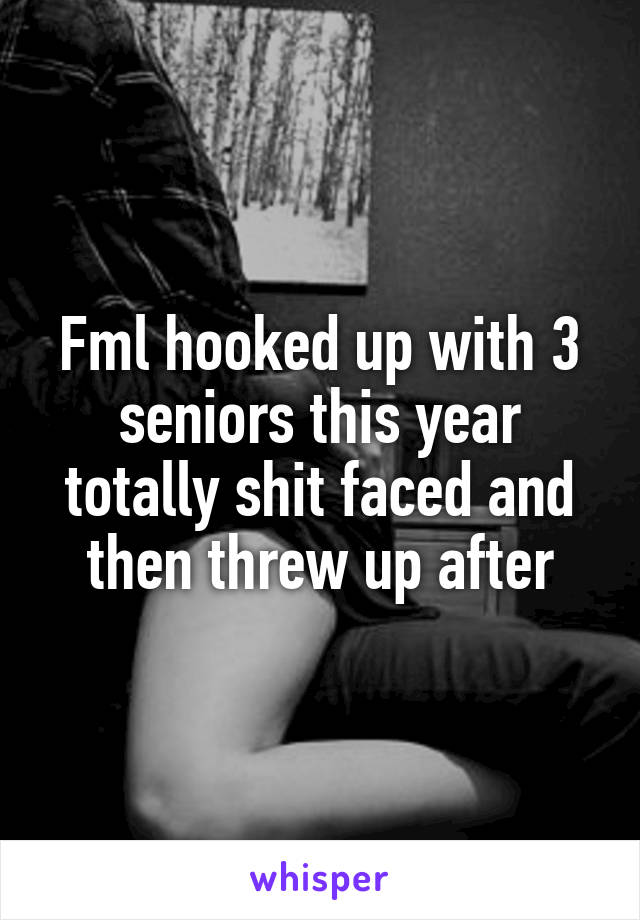 Fml hooked up with 3 seniors this year totally shit faced and then threw up after