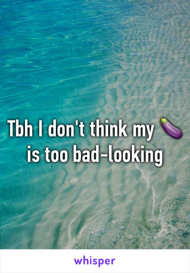 Tbh I don't think my 🍆 is too bad-looking 