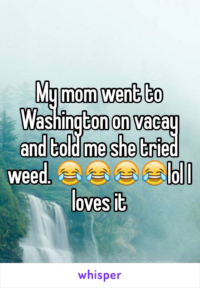 My mom went to Washington on vacay and told me she tried weed. 😂😂😂😂lol I loves it 
