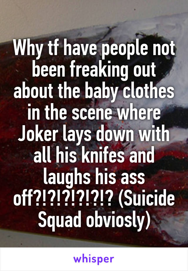 Why tf have people not been freaking out about the baby clothes in the scene where Joker lays down with all his knifes and laughs his ass off?!?!?!?!?!? (Suicide Squad obviosly)