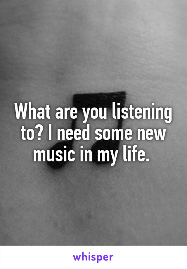 What are you listening to? I need some new music in my life. 
