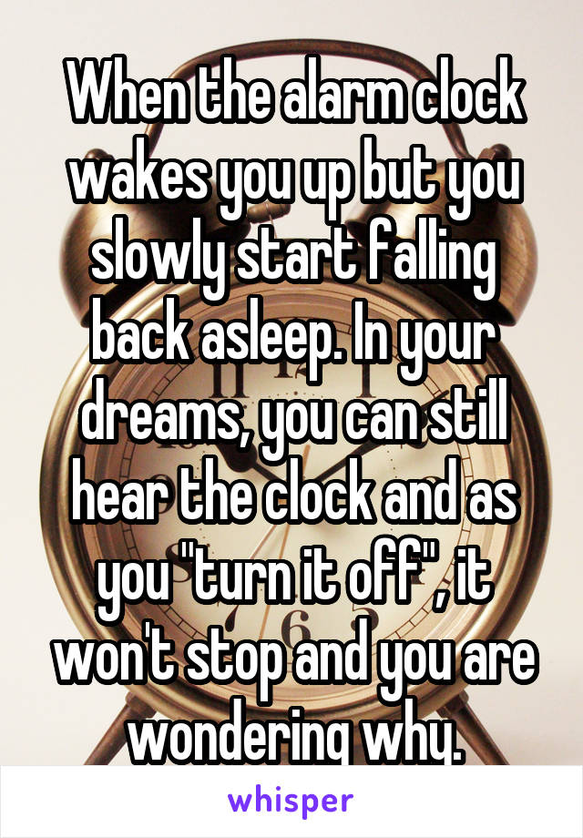 When the alarm clock wakes you up but you slowly start falling back asleep. In your dreams, you can still hear the clock and as you "turn it off", it won't stop and you are wondering why.