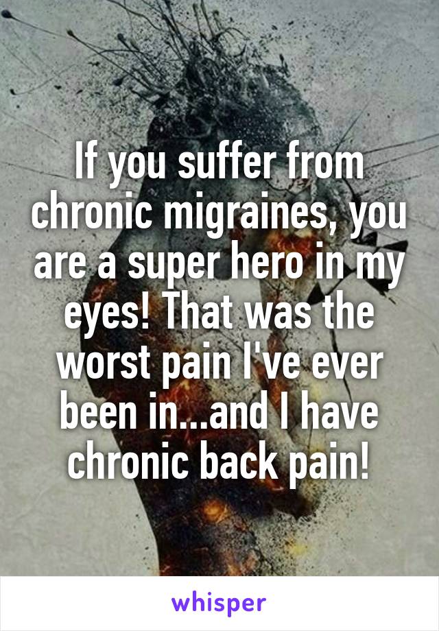 If you suffer from chronic migraines, you are a super hero in my eyes! That was the worst pain I've ever been in...and I have chronic back pain!
