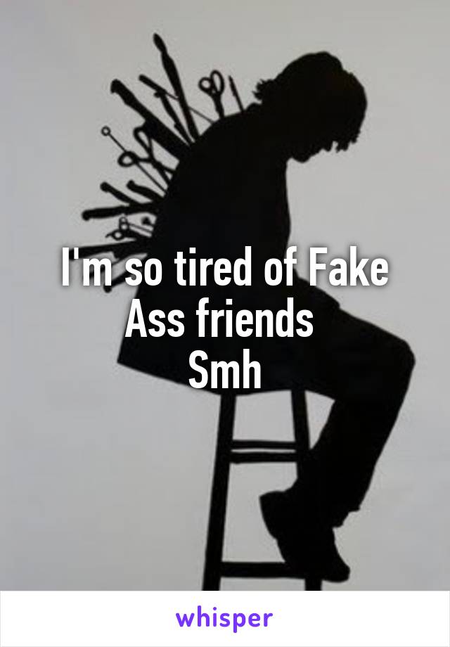 I'm so tired of Fake Ass friends 
Smh